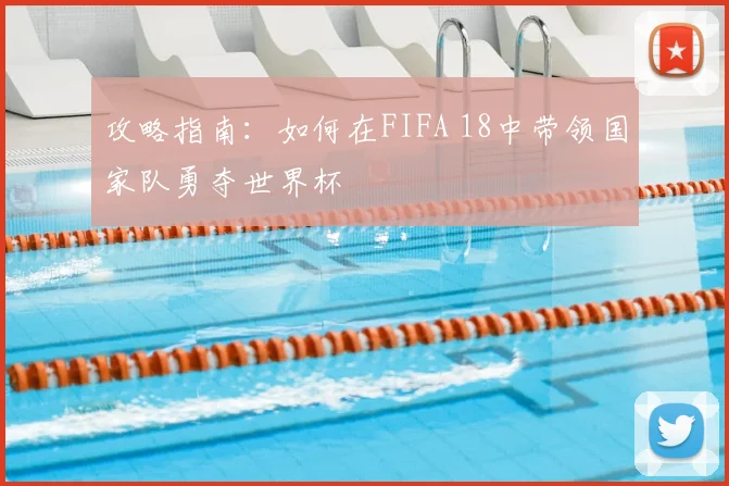 攻略指南：如何在FIFA 18中带领国家队勇夺世界杯