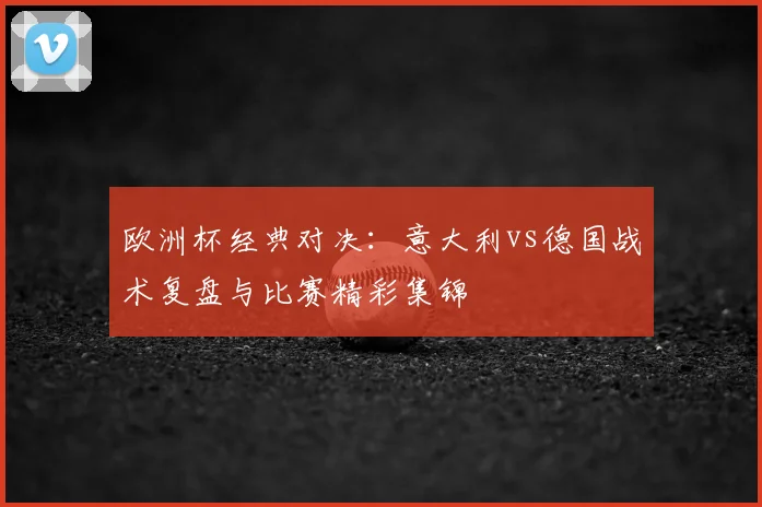 欧洲杯经典对决：意大利vs德国战术复盘与比赛精彩集锦