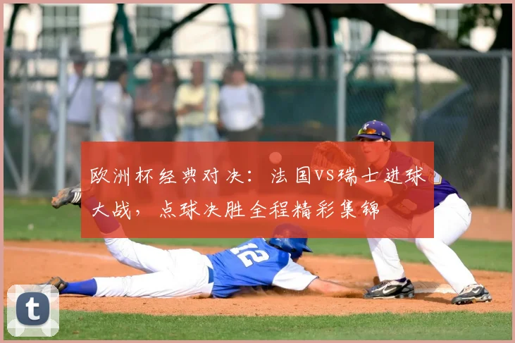 欧洲杯经典对决：法国vs瑞士进球大战，点球决胜全程精彩集锦