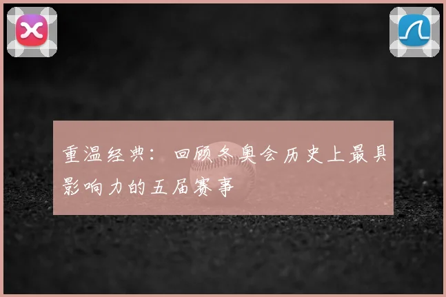 重温经典：回顾冬奥会历史上最具影响力的五届赛事