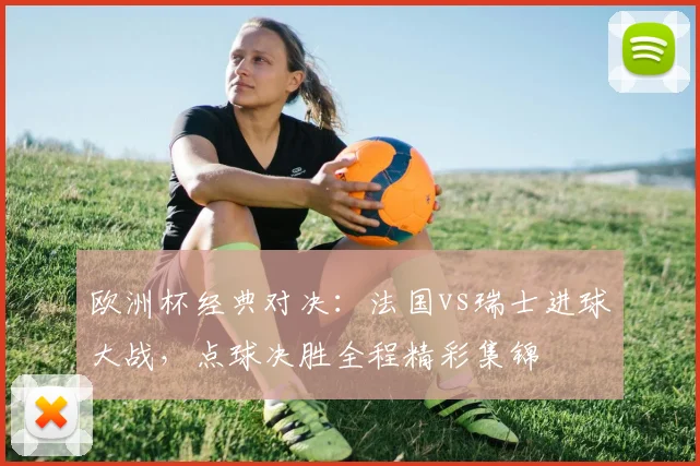 欧洲杯经典对决：法国vs瑞士进球大战，点球决胜全程精彩集锦
