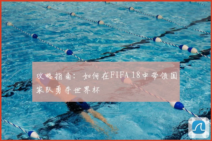 攻略指南：如何在FIFA 18中带领国家队勇夺世界杯