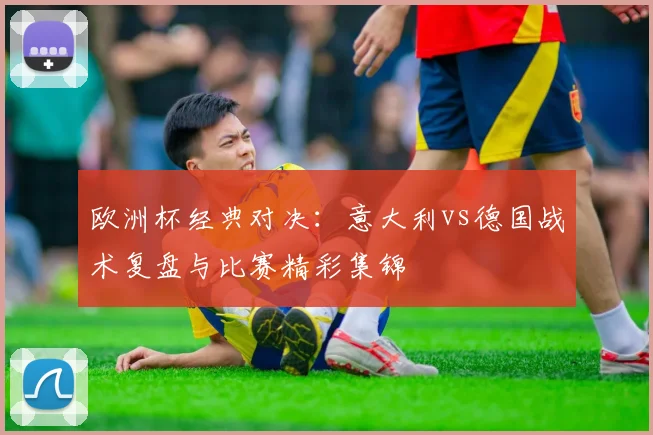 欧洲杯经典对决：意大利vs德国战术复盘与比赛精彩集锦