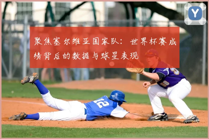 聚焦塞尔维亚国家队：世界杯赛成绩背后的数据与球星表现