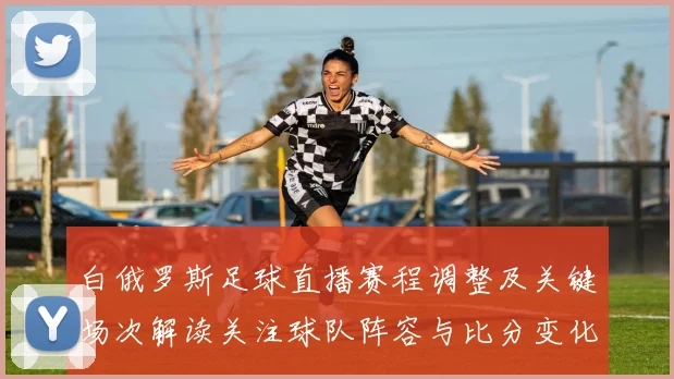 白俄罗斯足球直播赛程调整及关键场次解读关注球队阵容与比分变化