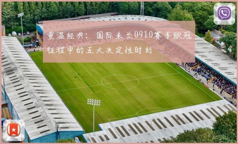 重温经典：国际米兰0910赛季欧冠征程中的五大决定性时刻