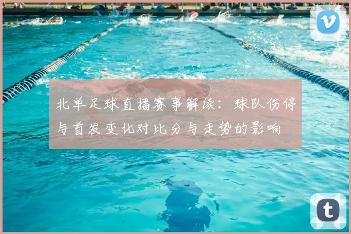 北单足球直播赛事解读：球队伤停与首发变化对比分与走势的影响