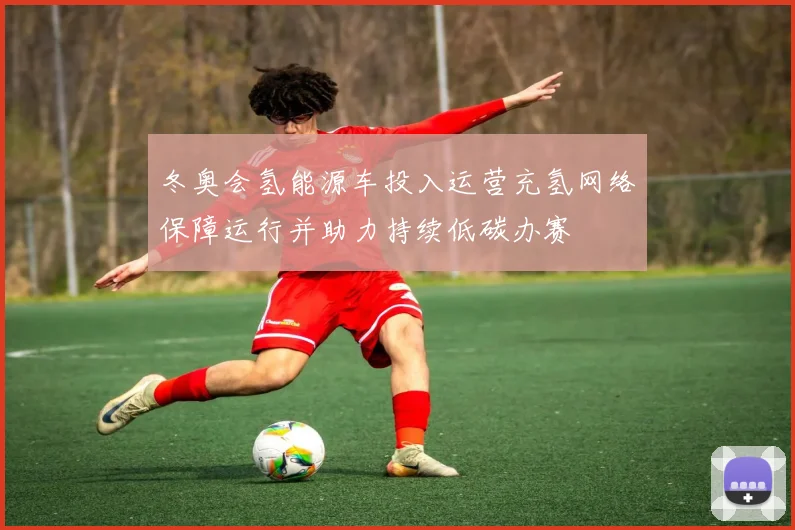 冬奥会氢能源车投入运营充氢网络保障运行并助力持续低碳办赛