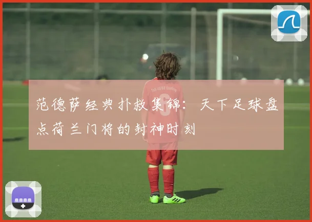 范德萨经典扑救集锦：天下足球盘点荷兰门将的封神时刻